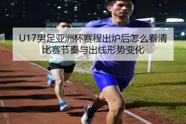 U17男足亚洲杯赛程出炉后怎么看清比赛节奏与出线形势变化